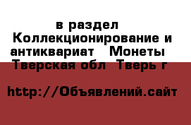  в раздел : Коллекционирование и антиквариат » Монеты . Тверская обл.,Тверь г.